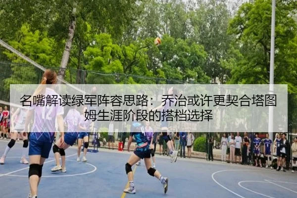 名嘴解读绿军阵容思路：乔治或许更契合塔图姆生涯阶段的搭档选择